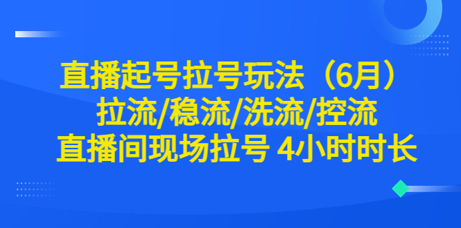 【副业项目6451期】直播起号拉号玩法（6月）拉流/稳流/洗流/控流 直播间现场拉号 4小时时长-繁星副业