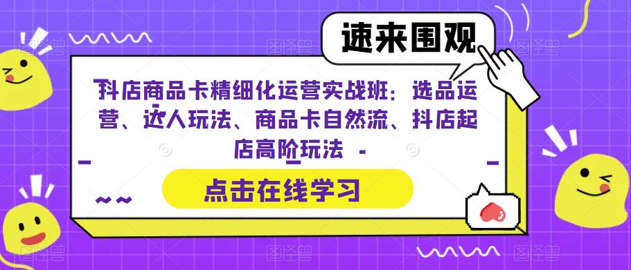 【副业项目6618期】抖店商品卡精细化运营实操班：选品运营、达人玩法、商品卡自然流、抖店起店-繁星副业