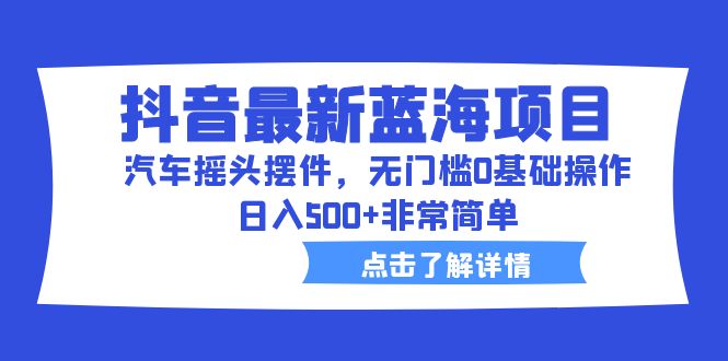 【副业项目6620期】抖音最新蓝海项目，汽车摇头摆件，无门槛0基础操作，日入500+非常简单-繁星副业