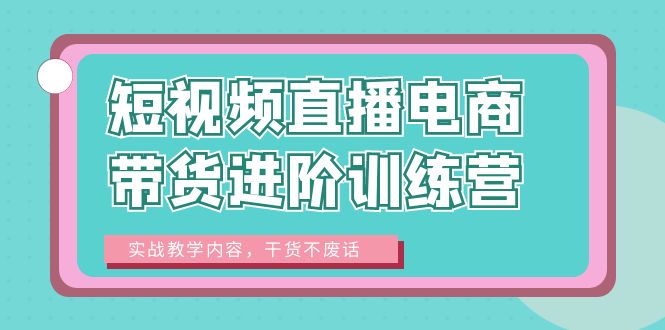 【副业项目6485期】短视频直播电商带货进阶训练营：实战教学内容，干货不废话！-繁星副业