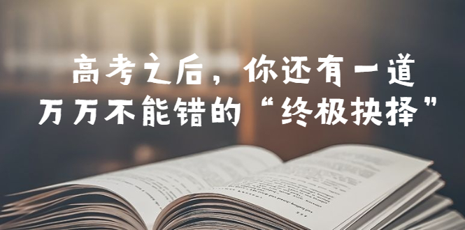 【副业项目6456期】某公众号付费文章——高考-之后，你还有一道万万不能错的“终极抉择”-繁星副业