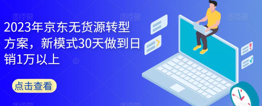 【副业项目6449期】2023年京东无货源转型方案，新模式30天做到日销1万以上-繁星副业