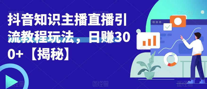 【副业项目6500期】宝哥抖音知识主播直播引流教程玩法，日赚300+【揭秘】-繁星副业