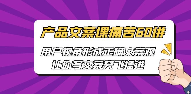 【副业项目6717期】产品文案课痛苦60讲，用户视角形成正确文案观，让你写文案突飞猛进-繁星副业