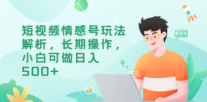 【副业项目6580期】短视频情感号玩法解析，长期操作，小白可做日入500+-繁星副业