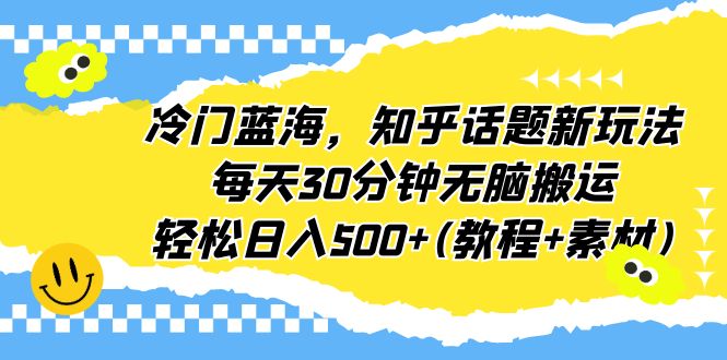 【副业项目6722期】冷门蓝海，知乎话题新玩法，每天30分钟无脑搬运，轻松日入500+(教程+素材)-繁星副业