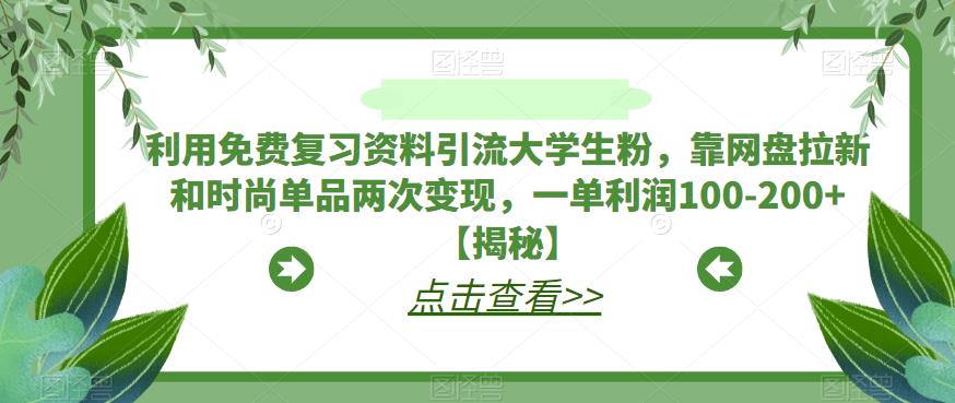 【副业项目6724期】利用免费复习资料引流大学生粉，靠网盘拉新和时尚单品两次变现，一单利润100-200+【揭秘】-繁星副业