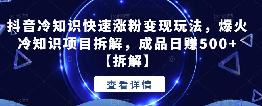 【副业项目6594期】抖音冷知识快速涨粉变现玩法，爆火冷知识项目拆解，成品日赚500+-繁星副业