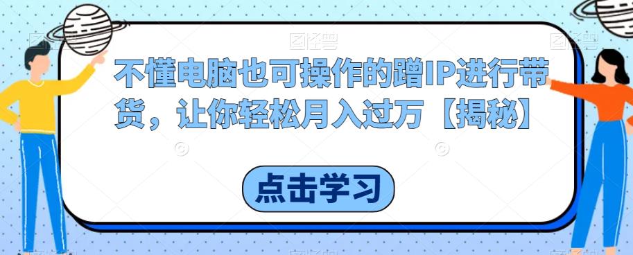 【副业项目6734期】不懂电脑也可操作的蹭IP进行带货，让你轻松月入过万【揭秘】-繁星副业