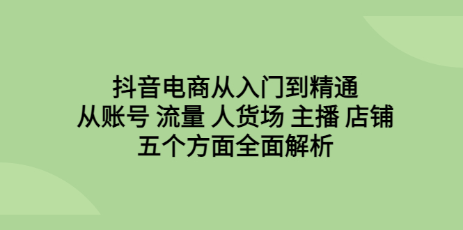 【副业项目6799期】抖音电商从入门到精通，从账号 流量 人货场 主播 店铺五个方面全面解析-繁星副业