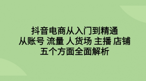 【副业项目6779期】抖音电商从入门到精通，从账号 流量 人货场 主播 店铺五个方面全面解析-繁星副业