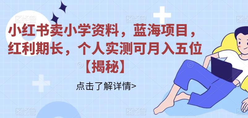 【副业项目6824期】小红书卖小学资料，蓝海项目，红利期长，个人实测可月入五位【揭秘】-繁星副业