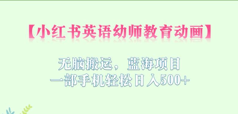 【副业项目6873期】小红书英语幼师教育动画，无脑搬运，蓝海项目，一部手机轻松日入500+【揭秘】-繁星副业