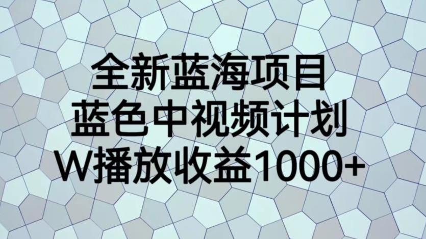 【副业项目6878期】全新蓝海项目，蓝色中视频计划，1W播放量1000+【揭秘】-繁星副业