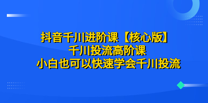 【副业项目6640期】抖音千川进阶课【核心版】 千川投流高阶课 小白也可以快速学会千川投流-繁星副业