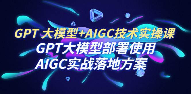 【副业项目6651期】GPT 大模型+AIGC技术实操课：GPT 大模型部署使用 AIGC实战落地方案-繁星副业
