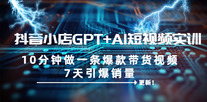 【副业项目6655期】抖音小店GPT+AI短视频实训 10分钟做一条爆款带货视频 7天引爆销量（更新）-繁星副业