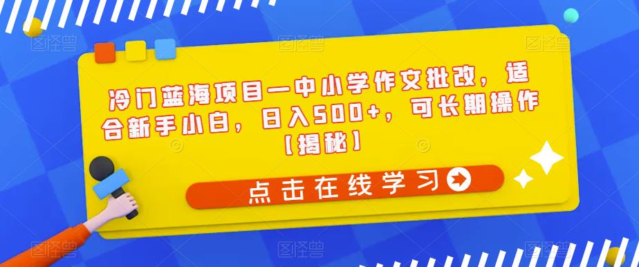 【副业项目6896期】冷门蓝海项目—中小学作文批改，适合新手小白，日入500+，可长期操作【揭秘】-繁星副业