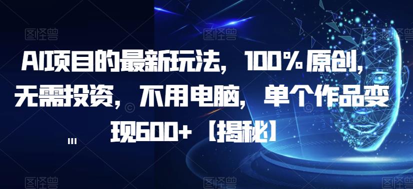 【副业项目6902期】AI项目的最新玩法，100%原创，无需投资，不用电脑，单个作品变现600+【揭秘】-繁星副业