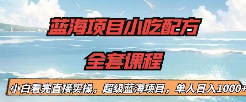 【副业项目6908期】蓝海项目小吃配方全套课程，小白看完直接实操，单人日入1000+【揭秘】-繁星副业