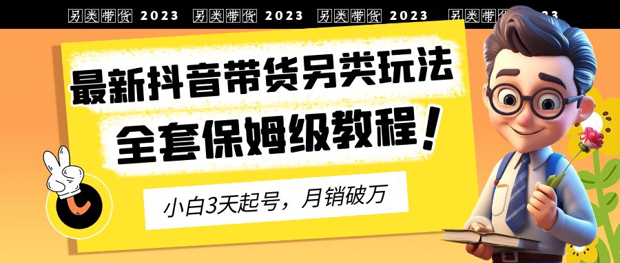 【副业项目6991期】2023年最新抖音带货另类玩法，3天起号，月销破万（保姆级教程）-繁星副业