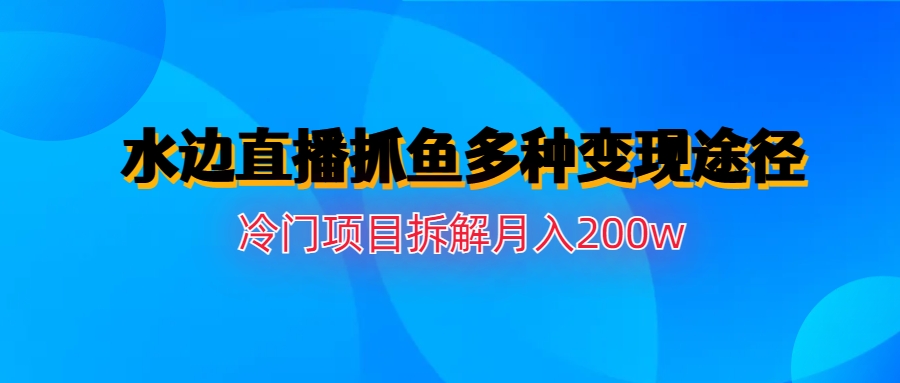 【副业项目6950期】水边直播抓鱼多种变现途径冷门项目月入200w拆解-繁星副业