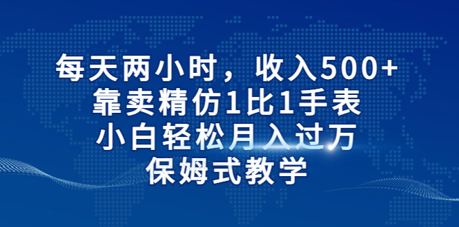 【副业项目6971期】每天两小时，收入500+，靠卖精仿1比1手表-繁星副业