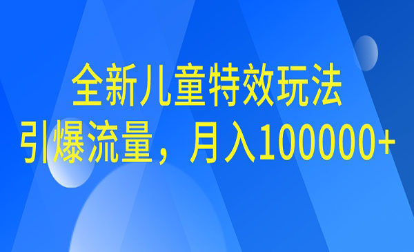 【副业项目6998期】全新儿童特效玩法，引爆流量，月入100000+-繁星副业