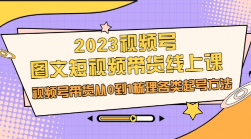 【副业项目7012期】2023视频号-图文短视频带货线上课，视频号带货从0到1梳理各类起号方法-繁星副业