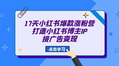 【副业项目7048期】17天小红书爆款 涨粉营（广告变现方向）-繁星副业