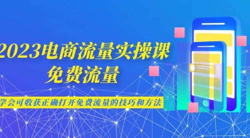 【副业项目7083期】2023电商流量实操课-免费流量，学会可收获正确打开免费流量的技巧和方法-繁星副业