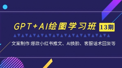 【副业项目7099期】GPT+AI绘图学习班【第13期】 文案制作 爆款小红书推文、AI换脸、客服话术-繁星副业