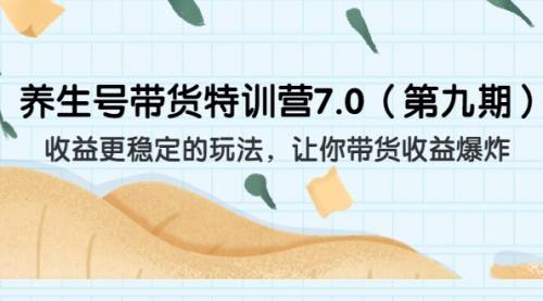 【副业项目7111期】养生号带货特训营7.0，收益更稳定的玩法-繁星副业