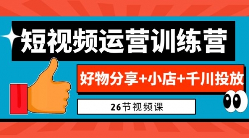 【副业项目7122期】0基础短视频运营训练营：好物分享+小店+千川投放-繁星副业
