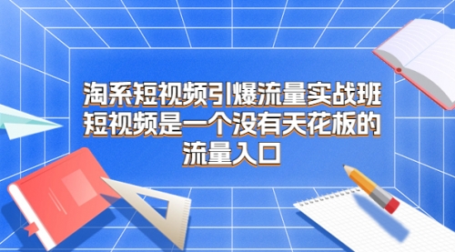 【副业项目7130期】淘系短视频引爆流量实战班-繁星副业