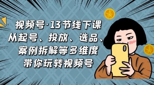 【副业项目7148期】视频号13节线下课，起号、投放、选品、案例拆解等-繁星副业