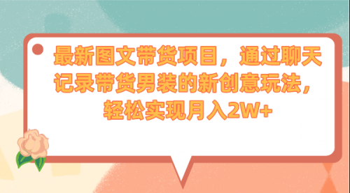 【副业项目7150期】最新图文带货项目，通过聊天记录带货男装的新创意玩法，轻松实现月入2W+-繁星副业