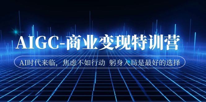 【副业项目7252期】AIGC-商业变现特训营 AI时代来临-繁星副业