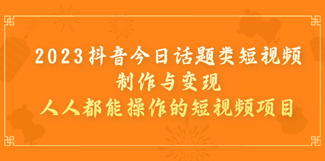 【副业项目7255期】2023抖音今日话题类短视频制作与变现，人人都能操作的短视频项目-繁星副业