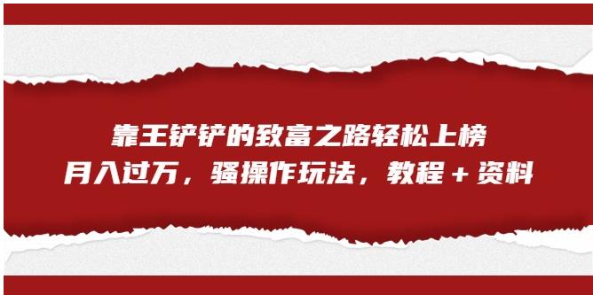 【副业项目7281期】靠王铲铲的致富之路轻松上榜，月入过万，骚操作玩法（教程＋资料）【揭秘】-繁星副业
