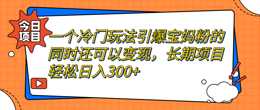 【副业项目7283期】一个冷门玩法引爆宝妈粉的同时还可以变现，长期项目轻松日入300+-繁星副业