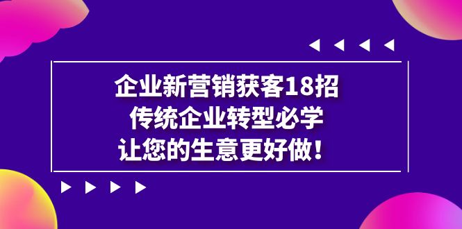 【副业项目7323期】企业·新营销·获客18招，传统企业·转型必学-繁星副业