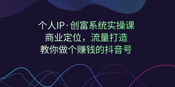 【副业项目7322期】个人IP·创富系统实操课：商业定位，流量打造，教你做个赚钱的抖音号-繁星副业
