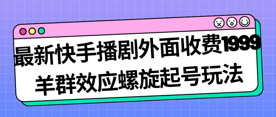 【副业项目7330期】最新快手播剧外面收费1999，羊群效应螺旋起号玩法配合流量，日入几百完全没问题-繁星副业