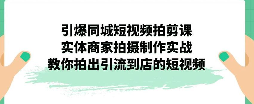 【副业项目7340期】引爆同城短视频拍剪课，实体商家拍摄制作实战，教你拍出引流到店的短视频-繁星副业