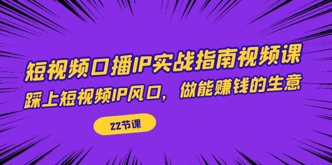 【副业项目7343期】短视频口播IP实战指南视频课，踩上短视频IP风口，做能赚钱的生意（22节课）-繁星副业