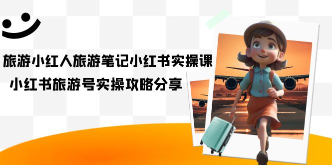【副业项目7345期】旅游小红人-旅游笔记小红书实操课，小红书旅游号实操攻略分享（8节课）-繁星副业