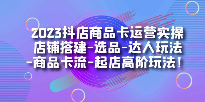 【副业项目7349期】2023抖店商品卡运营实操：店铺搭建-选品-达人玩法-商品卡流-起店高阶玩玩-繁星副业