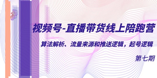 【副业项目7371期】视频号-直播带货线上陪跑营第7期：算法解析、流量来源和推送逻辑，起号逻辑-繁星副业