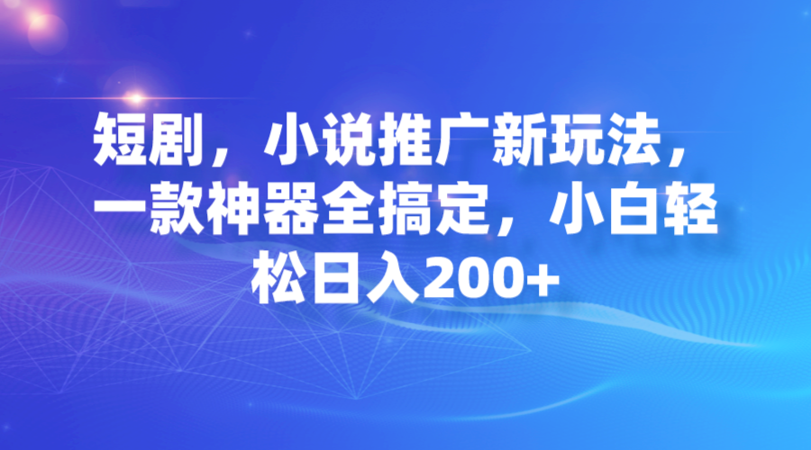 【副业项目7374期】短剧，小说推广新玩法，一款神器全搞定，小白轻松日入200+-繁星副业